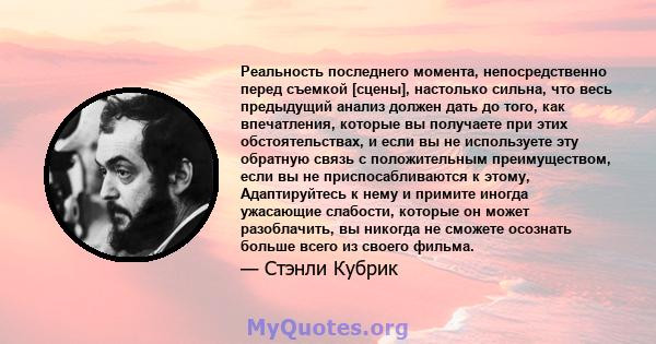 Реальность последнего момента, непосредственно перед съемкой [сцены], настолько сильна, что весь предыдущий анализ должен дать до того, как впечатления, которые вы получаете при этих обстоятельствах, и если вы не