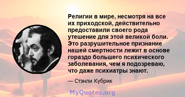 Религии в мире, несмотря на все их приходской, действительно предоставили своего рода утешение для этой великой боли. Это разрушительное признание нашей смертности лежит в основе гораздо большего психического