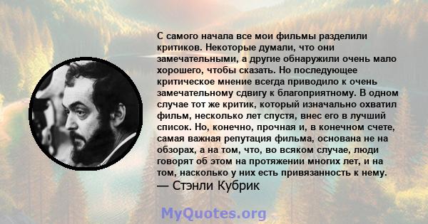 С самого начала все мои фильмы разделили критиков. Некоторые думали, что они замечательными, а другие обнаружили очень мало хорошего, чтобы сказать. Но последующее критическое мнение всегда приводило к очень