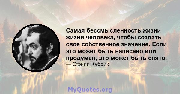 Самая бессмысленность жизни жизни человека, чтобы создать свое собственное значение. Если это может быть написано или продуман, это может быть снято.