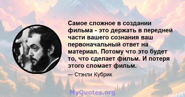 Самое сложное в создании фильма - это держать в передней части вашего сознания ваш первоначальный ответ на материал. Потому что это будет то, что сделает фильм. И потеря этого сломает фильм.