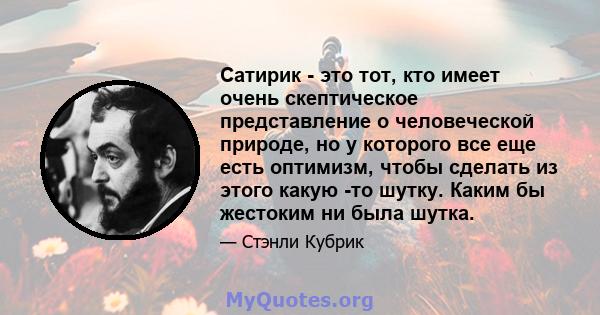 Сатирик - это тот, кто имеет очень скептическое представление о человеческой природе, но у которого все еще есть оптимизм, чтобы сделать из этого какую -то шутку. Каким бы жестоким ни была шутка.