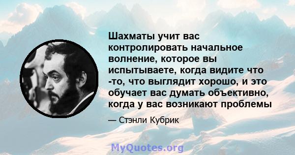 Шахматы учит вас контролировать начальное волнение, которое вы испытываете, когда видите что -то, что выглядит хорошо, и это обучает вас думать объективно, когда у вас возникают проблемы