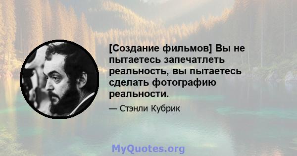 [Создание фильмов] Вы не пытаетесь запечатлеть реальность, вы пытаетесь сделать фотографию реальности.