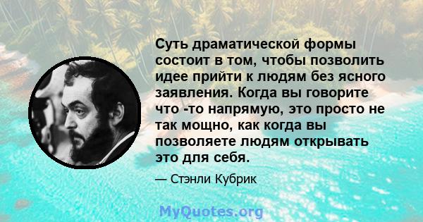 Суть драматической формы состоит в том, чтобы позволить идее прийти к людям без ясного заявления. Когда вы говорите что -то напрямую, это просто не так мощно, как когда вы позволяете людям открывать это для себя.