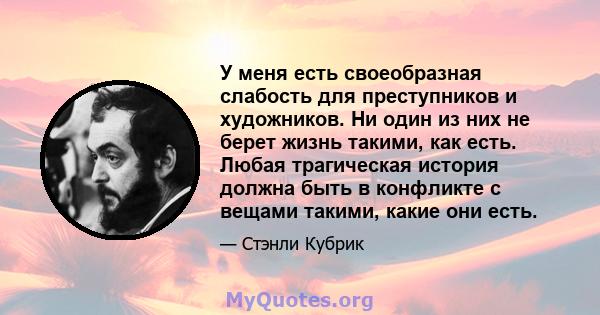 У меня есть своеобразная слабость для преступников и художников. Ни один из них не берет жизнь такими, как есть. Любая трагическая история должна быть в конфликте с вещами такими, какие они есть.