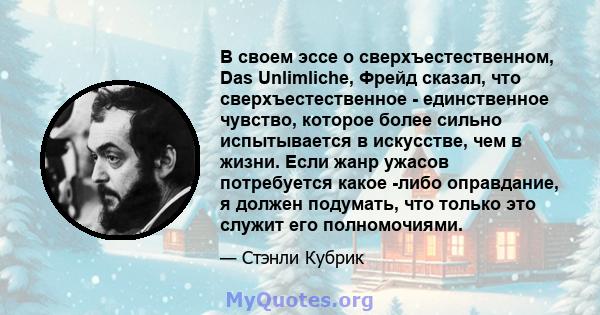 В своем эссе о сверхъестественном, Das Unlimliche, Фрейд сказал, что сверхъестественное - единственное чувство, которое более сильно испытывается в искусстве, чем в жизни. Если жанр ужасов потребуется какое -либо