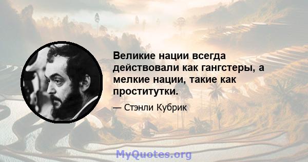 Великие нации всегда действовали как гангстеры, а мелкие нации, такие как проститутки.