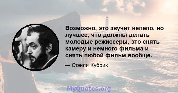 Возможно, это звучит нелепо, но лучшее, что должны делать молодые режиссеры, это снять камеру и немного фильма и снять любой фильм вообще.