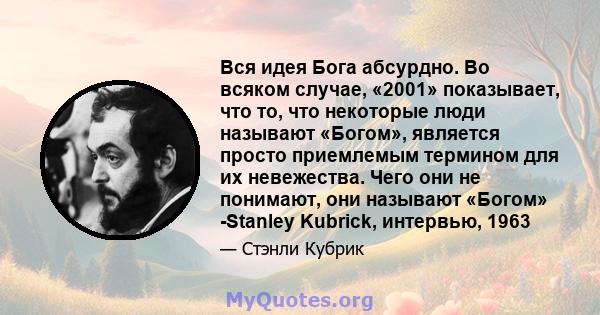 Вся идея Бога абсурдно. Во всяком случае, «2001» показывает, что то, что некоторые люди называют «Богом», является просто приемлемым термином для их невежества. Чего они не понимают, они называют «Богом» -Stanley