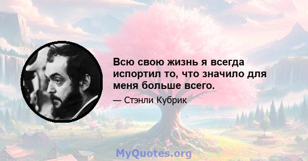 Всю свою жизнь я всегда испортил то, что значило для меня больше всего.