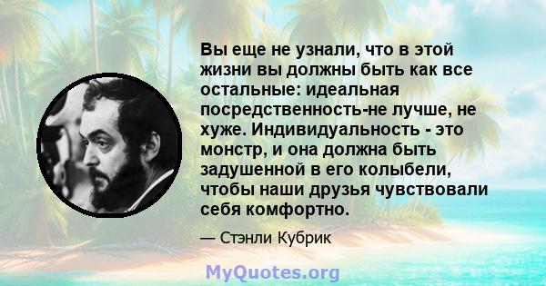 Вы еще не узнали, что в этой жизни вы должны быть как все остальные: идеальная посредственность-не лучше, не хуже. Индивидуальность - это монстр, и она должна быть задушенной в его колыбели, чтобы наши друзья