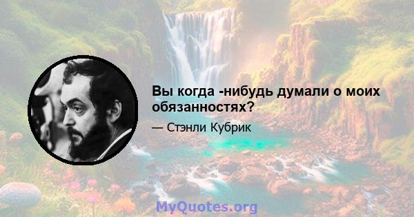 Вы когда -нибудь думали о моих обязанностях?