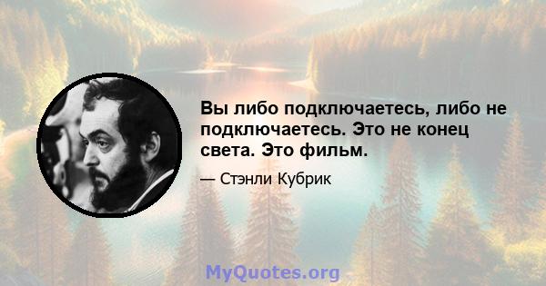 Вы либо подключаетесь, либо не подключаетесь. Это не конец света. Это фильм.