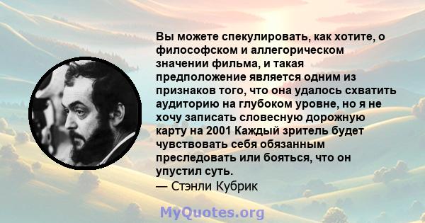 Вы можете спекулировать, как хотите, о философском и аллегорическом значении фильма, и такая предположение является одним из признаков того, что она удалось схватить аудиторию на глубоком уровне, но я не хочу записать