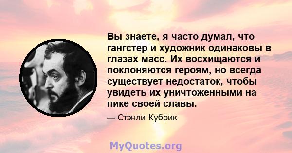 Вы знаете, я часто думал, что гангстер и художник одинаковы в глазах масс. Их восхищаются и поклоняются героям, но всегда существует недостаток, чтобы увидеть их уничтоженными на пике своей славы.