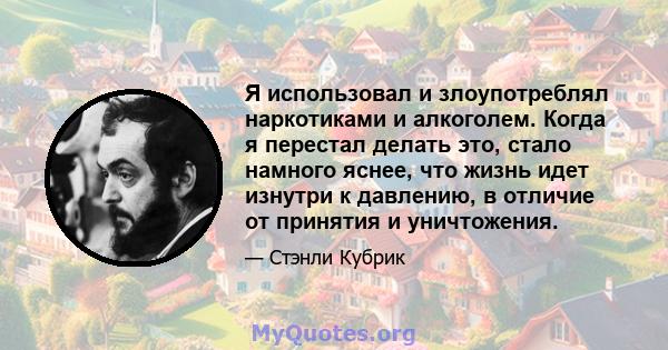 Я использовал и злоупотреблял наркотиками и алкоголем. Когда я перестал делать это, стало намного яснее, что жизнь идет изнутри к давлению, в отличие от принятия и уничтожения.