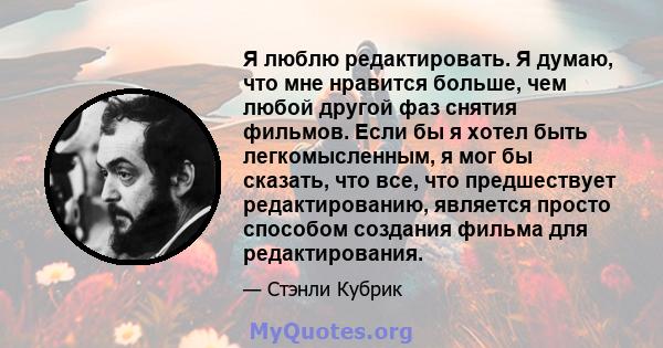 Я люблю редактировать. Я думаю, что мне нравится больше, чем любой другой фаз снятия фильмов. Если бы я хотел быть легкомысленным, я мог бы сказать, что все, что предшествует редактированию, является просто способом