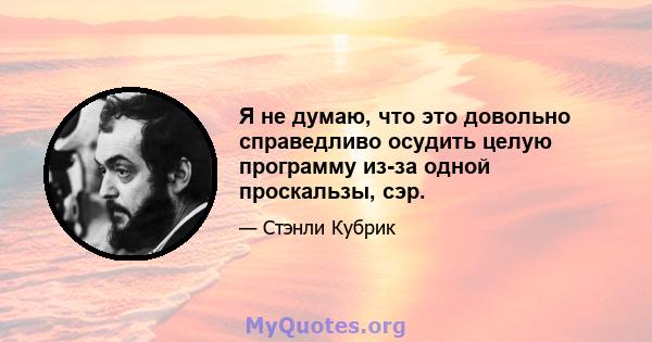 Я не думаю, что это довольно справедливо осудить целую программу из-за одной проскальзы, сэр.