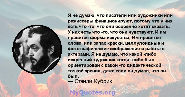 Я не думаю, что писатели или художники или режиссеры функционируют, потому что у них есть что -то, что они особенно хотят сказать. У них есть что -то, что они чувствуют. И им нравится форма искусства; Им нравятся слова, 