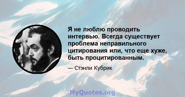 Я не люблю проводить интервью. Всегда существует проблема неправильного цитирования или, что еще хуже, быть процитированным.