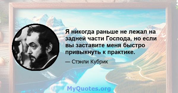 Я никогда раньше не лежал на задней части Господа, но если вы заставите меня быстро привыкнуть к практике.