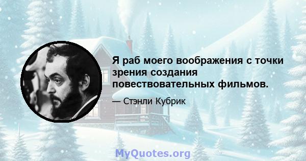 Я раб моего воображения с точки зрения создания повествовательных фильмов.