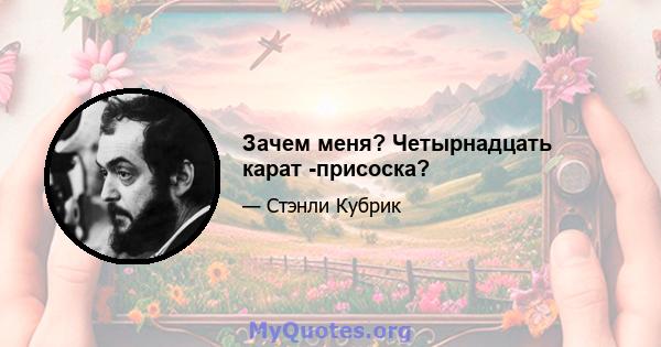 Зачем меня? Четырнадцать карат -присоска?