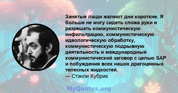 Занятые люди жалеют дни короткие. Я больше не могу сидеть сложа руки и разрешать коммунистическую инфильтрацию, коммунистическую идеологическую обработку, коммунистическую подрывную деятельность и международный