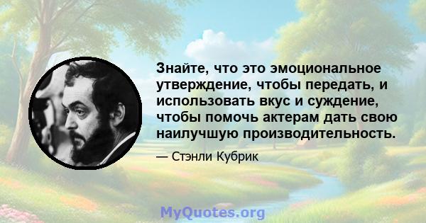 Знайте, что это эмоциональное утверждение, чтобы передать, и использовать вкус и суждение, чтобы помочь актерам дать свою наилучшую производительность.