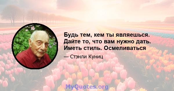 Будь тем, кем ты являешься. Дайте то, что вам нужно дать. Иметь стиль. Осмеливаться