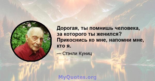 Дорогая, ты помнишь человека, за которого ты женился? Прикоснись ко мне, напомни мне, кто я.