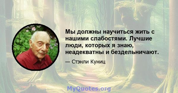 Мы должны научиться жить с нашими слабостями. Лучшие люди, которых я знаю, неадекватны и бездельничают.