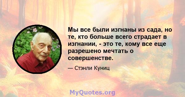 Мы все были изгнаны из сада, но те, кто больше всего страдает в изгнании, - это те, кому все еще разрешено мечтать о совершенстве.