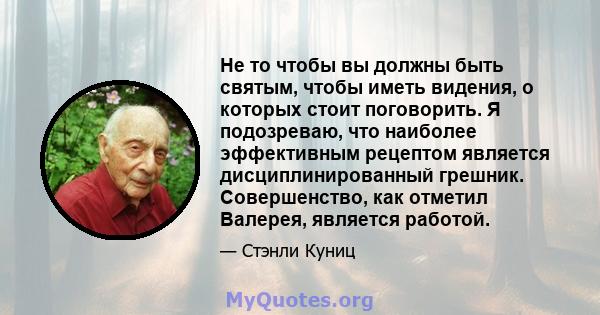 Не то чтобы вы должны быть святым, чтобы иметь видения, о которых стоит поговорить. Я подозреваю, что наиболее эффективным рецептом является дисциплинированный грешник. Совершенство, как отметил Валерея, является