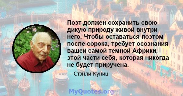 Поэт должен сохранить свою дикую природу живой внутри него. Чтобы оставаться поэтом после сорока, требует осознания вашей самой темной Африки, этой части себя, которая никогда не будет приручена.