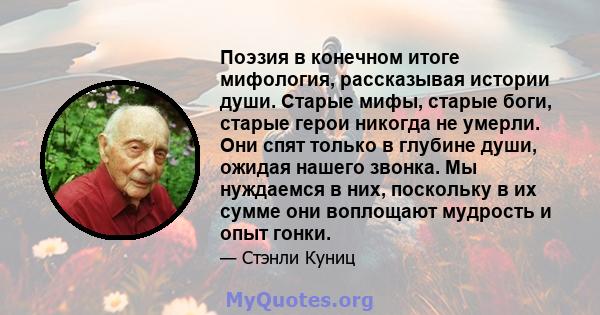 Поэзия в конечном итоге мифология, рассказывая истории души. Старые мифы, старые боги, старые герои никогда не умерли. Они спят только в глубине души, ожидая нашего звонка. Мы нуждаемся в них, поскольку в их сумме они