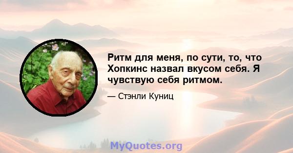 Ритм для меня, по сути, то, что Хопкинс назвал вкусом себя. Я чувствую себя ритмом.