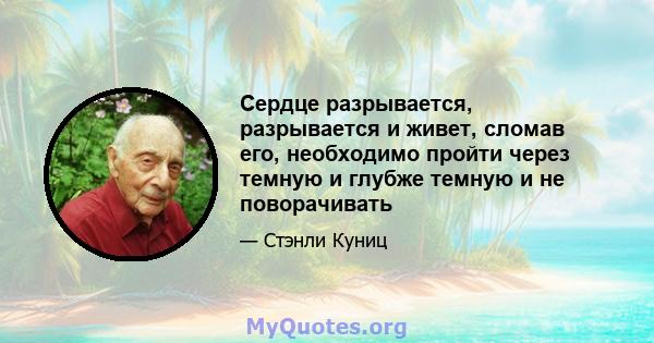 Сердце разрывается, разрывается и живет, сломав его, необходимо пройти через темную и глубже темную и не поворачивать