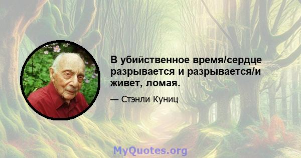 В убийственное время/сердце разрывается и разрывается/и живет, ломая.