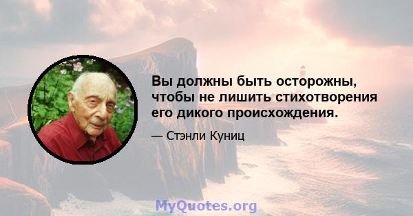 Вы должны быть осторожны, чтобы не лишить стихотворения его дикого происхождения.