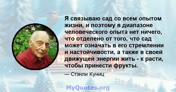 Я связываю сад со всем опытом жизни, и поэтому в диапазоне человеческого опыта нет ничего, что отделено от того, что сад может означать в его стремлении и настойчивости, а также в своей движущей энергии жить - к расти,