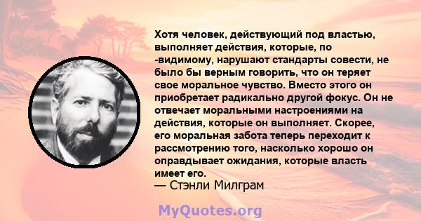 Хотя человек, действующий под властью, выполняет действия, которые, по -видимому, нарушают стандарты совести, не было бы верным говорить, что он теряет свое моральное чувство. Вместо этого он приобретает радикально