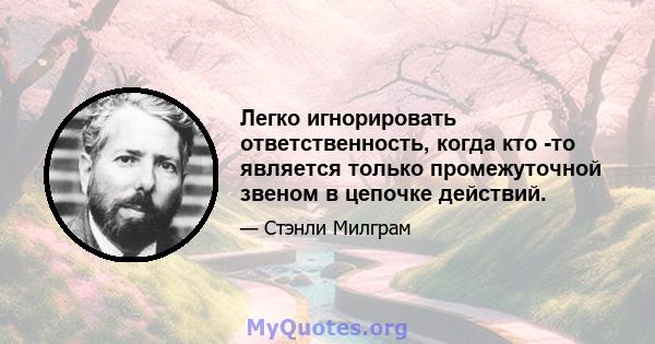 Легко игнорировать ответственность, когда кто -то является только промежуточной звеном в цепочке действий.