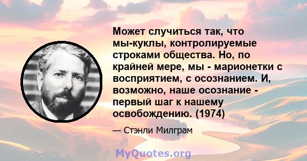 Может случиться так, что мы-куклы, контролируемые строками общества. Но, по крайней мере, мы - марионетки с восприятием, с осознанием. И, возможно, наше осознание - первый шаг к нашему освобождению. (1974)