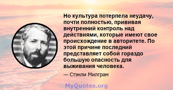 Но культура потерпела неудачу, почти полностью, прививая внутренний контроль над действиями, которые имеют свое происхождение в авторитете. По этой причине последний представляет собой гораздо большую опасность для