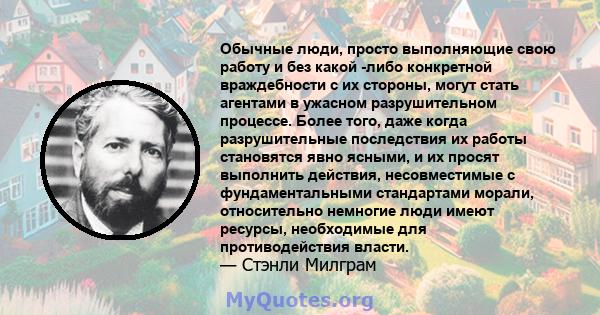 Обычные люди, просто выполняющие свою работу и без какой -либо конкретной враждебности с их стороны, могут стать агентами в ужасном разрушительном процессе. Более того, даже когда разрушительные последствия их работы