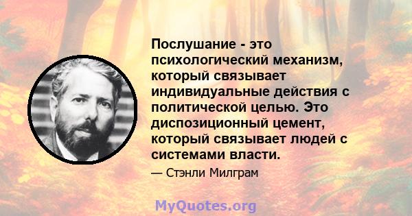 Послушание - это психологический механизм, который связывает индивидуальные действия с политической целью. Это диспозиционный цемент, который связывает людей с системами власти.