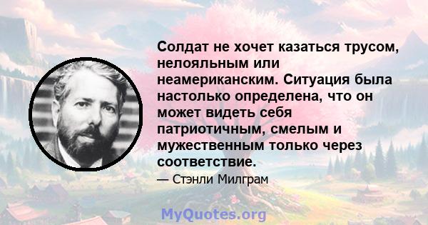 Солдат не хочет казаться трусом, нелояльным или неамериканским. Ситуация была настолько определена, что он может видеть себя патриотичным, смелым и мужественным только через соответствие.