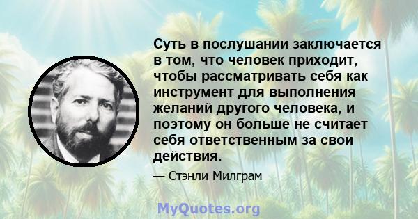 Суть в послушании заключается в том, что человек приходит, чтобы рассматривать себя как инструмент для выполнения желаний другого человека, и поэтому он больше не считает себя ответственным за свои действия.